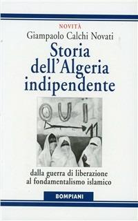 Storia dell'Algeria indipendente. Dalla guerra di liberazione a Bouteflika - Giampaolo Calchi Novati,Caterina Roggero - copertina