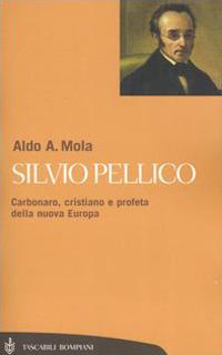 Silvio Pellico. Carbonaro, cristiano e profeta della nuova Europa - Aldo A. Mola - copertina