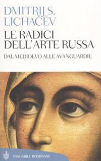 Le radici dell'arte russa. Dal Medioevo alle avanguardie - Dimitrij S. Lichacev - copertina