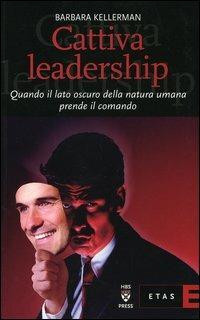 Cattiva leadership. Quando il lato oscuro della natura umana prende il comando - Barbara Kellerman - copertina