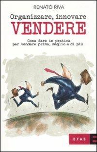 Organizzare, innovare, vendere. Cosa fare in pratica per vendere prima, meglio e di più - Renato Riva - copertina