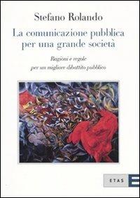 La comunicazione pubblica per una grande società. Ragioni e regole per un migliore dibattito pubblico - Stefano Rolando - copertina