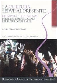 La cultura serve al presente. Creatività e conoscenza per il benessere sociale e il futuro del paese. Settimo rapporto annuale Federculture 2010 - copertina