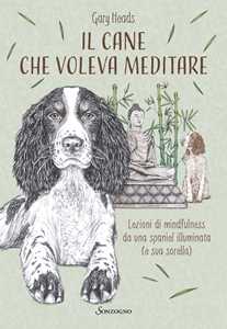 Libro Il cane che voleva meditare. Lezioni di mindfulness da una spaniel illuminata (e sua sorella) Gary Heads
