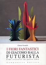 I fiori fantastici di Giacomo Bella futurista. Come costruirli da questo libro. Ediz. illustrata