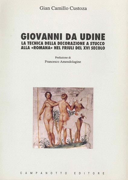 Giovanni da Udine. La tecnica della decorazione a stucco alla «Romana» nel Friuli del XVI secolo - G. Camillo Custoza - copertina
