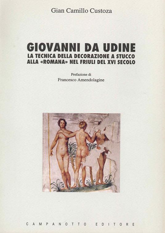 Giovanni da Udine. La tecnica della decorazione a stucco alla «Romana» nel Friuli del XVI secolo - G. Camillo Custoza - copertina