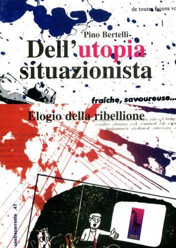 Dell'utopia situazionista. Elogio della ribellione. Ediz. illustrata - Pino Bertelli - copertina