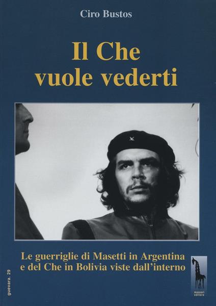 Il Che vuole vederti. Le guerriglie di Masetti in Argentina e del Che in Bolivia viste dall'interno - Ciro Bustos - copertina