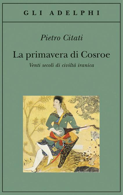 La primavera di Cosroe. Venti secoli di civiltà iranica - Pietro Citati - copertina