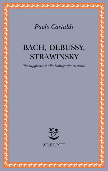 Bach, Debussy, Strawinsky. Tre supplementi alla bibliografia esistente - Paolo Castaldi - copertina