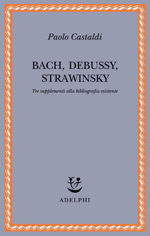 Bach, Debussy, Strawinsky. Tre supplementi alla bibliografia esistente - Paolo Castaldi - copertina