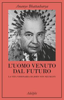 L'uomo venuto dal futuro. La vita visionaria di John von Neumann