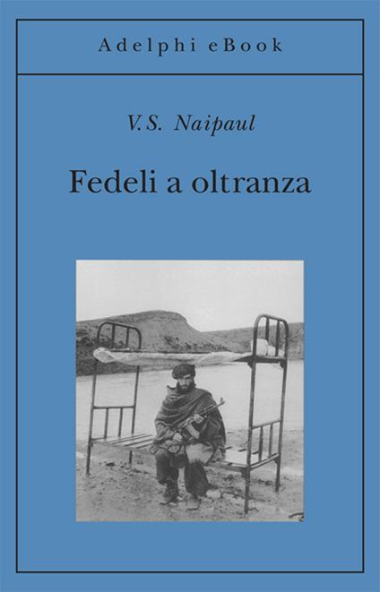 Fedeli a oltranza. Un viaggio tra i popoli convertiti all'Islam - Vidiadhar S. Naipaul,Navid Carucci,Ubaldo Stecconi,Vincenzo Vergiani - ebook