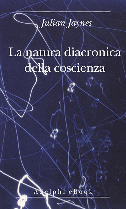 La natura diacronica della coscienza - Julian Jaynes,Isabella C. Blum - ebook