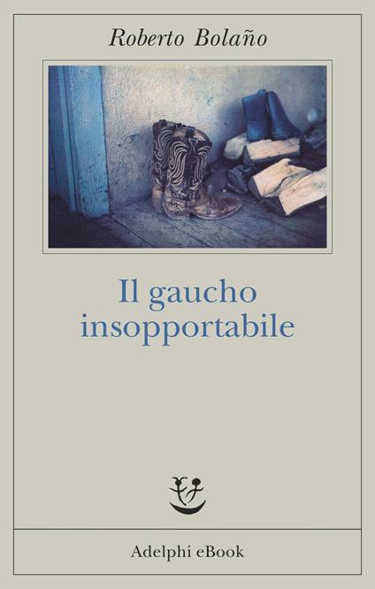 Il gaucho insopportabile - Roberto Bolaño,Ilide Carmignani - ebook
