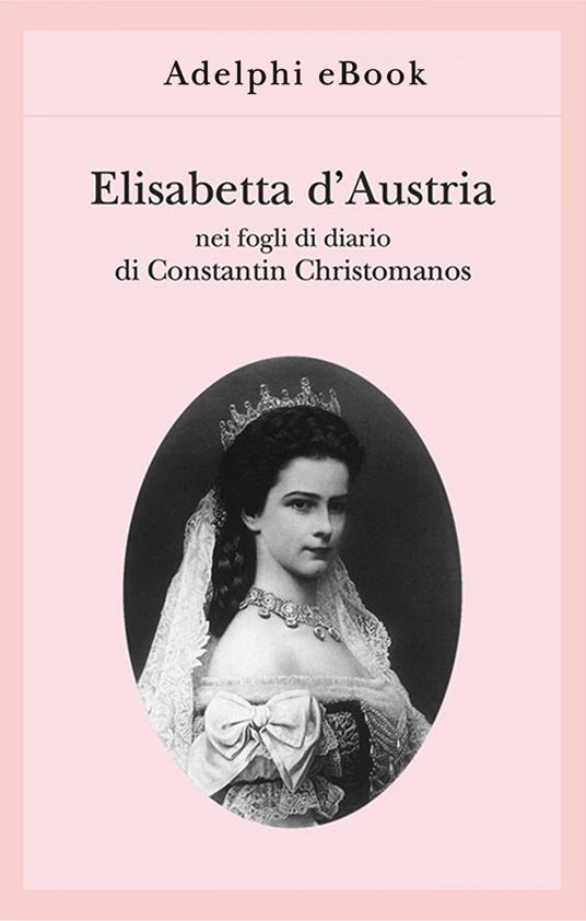 Elisabetta d'Austria nei fogli di diario di Constantin Christomanos - Constantin Christomanos,Heyden Rynsch V. von der,M. Gregorio - ebook