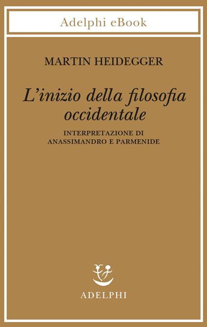 L' inizio della filosofia occidentale. Interpretazione di Anassimandro e Parmenide - Martin Heidegger,Giovanni Gurisatti,Peter Trawny - ebook