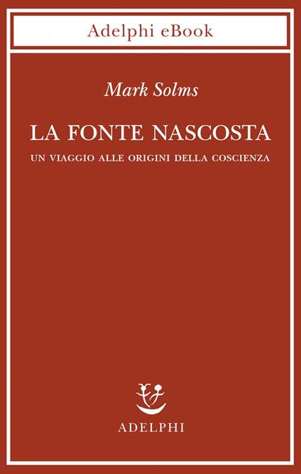 La fonte nascosta. Un viaggio alle origini della coscienza - Mark Solms,Andrea Clarici - ebook