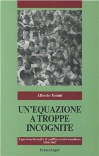 Un' equazione a troppe incognite. I paesi occidentali e il conflitto arabo-israeliano (1950-1967) - Alberto Tonini - copertina