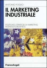 Il marketing industriale. Politiche e strategie di marketing business-to-business - Antonio Foglio - copertina