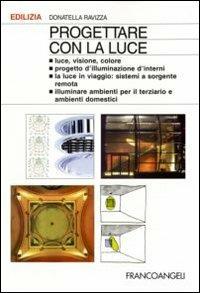 Progettare con la luce. Luce, visione, colore. Progetto d'illuminazione d'interni. La luce in viaggio: sistemi a sorgente remota. Illuminare aree specifiche... - Donatella Ravizza - copertina
