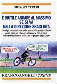 È inutile andare al massimo se si va nella direzione sbagliata. Consigli, strumenti e tecniche per individuare gli obiettivi giusti... - Giorgio Ceredi - copertina