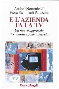 E l'azienda fa la Tv. Un nuovo approccio di comunicazione integrata - Andrea Notarnicola,Flora Steinbach Palazzini - copertina