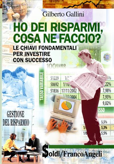 Ho dei risparmi, cosa ne faccio? Le chiavi fondamentali per investire con successo - Gilberto Gallini - copertina