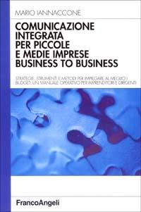 Comunicazione integrata per piccole e medie imprese business to business. Strategie, strumenti e metodi per impiegare al meglio i budget... - Mario Iannaccone - copertina