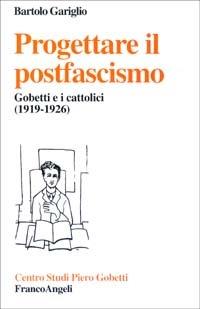 Progettare il postfascismo. Gobetti e i cattolici (1919-1926) - Bartolo Gariglio - copertina
