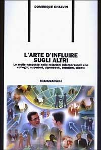 L' arte d'influire sugli altri. Le molle nascoste nelle relazioni interpersonali con colleghi, superiori, dipendenti, fornitori, clienti - Dominique Chalvin - copertina