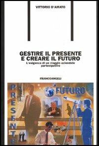 Gestire il presente e creare il futuro. L'esigenza di un viaggio aziendale partecipativo - Vittorio D'Amato - copertina