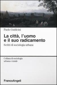 La città, l'uomo e il suo radicamento. Scritti di sociologia urbana - Paolo Guidicini - copertina