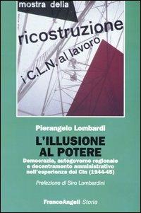 L' illusione al potere. Democrazia, autogoverno regionale e decentramento amministrativo nell'esperienza dei Cln (1944-1945) - Pierangelo Lombardi - copertina