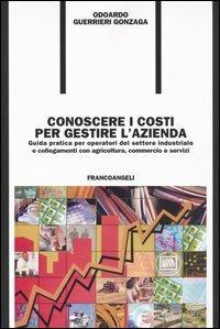 Conoscere i costi per gestire l'azienda. Guida pratica per operatori del settore industriale e collegamenti con agricoltura, commercio e servizi - Odoardo Guerrieri Gonzaga - copertina