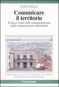 Comunicare il territorio. Il nuovo ruolo delle amministrazioni nella comunicazione istituzionale - Carlo Gelosi - copertina