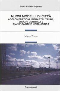 Nuovi modelli di città. Agglomerazioni, infrastrutture, luoghi centrali e pianificazione urbanistica - Marco Torres - copertina