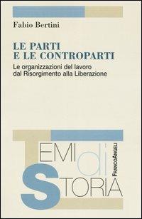 Le parti e le controparti. Le organizzazioni del lavoro dal Risorgimento alla Liberazione - Fabio Bertini - copertina