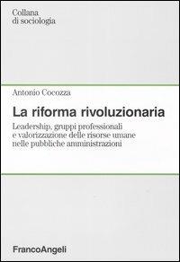 La riforma rivoluzionaria. Leadership, gruppi professionali e valorizzazione delle risorse umane nelle pubbliche amministrazioni - Antonio Cocozza - copertina
