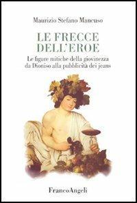 Le frecce dell'eroe. Le figure mitiche della giovinezza da Dioniso alla pubblicità dei jeans - Maurizio S. Mancuso - copertina