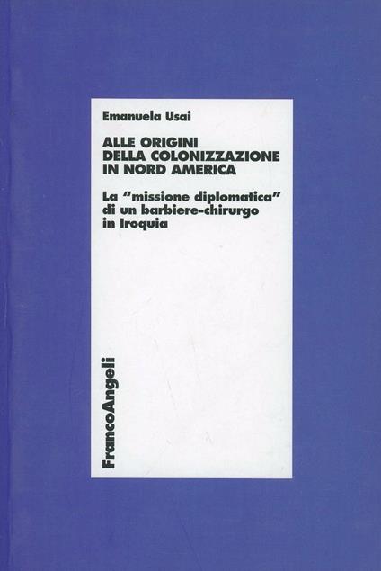 Alle origini della colonizzazione in Nord America. La «missione diplomatica» di un barbiere-chirurgo in Iroquia - Emanuela Usai - copertina