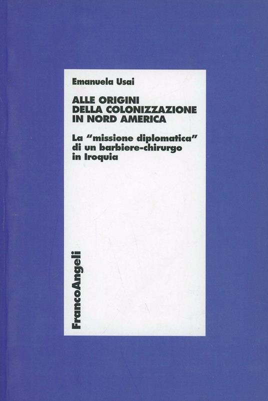 Alle origini della colonizzazione in Nord America. La «missione diplomatica» di un barbiere-chirurgo in Iroquia - Emanuela Usai - copertina