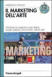 Il marketing dell'arte. Strategia di marketing per artisti, musei, gallerie, case d'asta, show art - Antonio Foglio - copertina