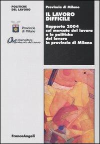 Il lavoro difficile. Rapporto 2004 sul mercato del lavoro e le politiche del lavoro in provincia di Milano - copertina