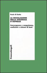 La regolazione nella strategia d'impresa. Convergenza e competenze, coalizioni e sistemi di beni - Paolo Di Betta - copertina