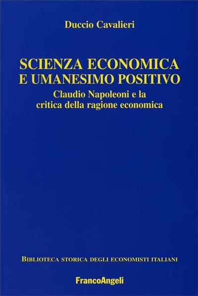 Scienza economica e umanesimo positivo. Claudio Napoleoni e la critica della ragione economica - Duccio Cavalieri - copertina