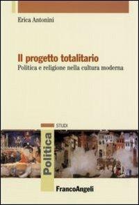Il progetto totalitario. Politica e religione nella cultura moderna - Erica Antonini - copertina