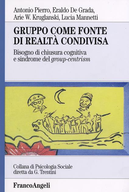 Gruppo come fonte di realtà condivisa. Bisogno di chiusura cognitiva e sindrome del group-centrism - Antonio Pierro,Eraldo De Grada,Arie W. Kruglanski - copertina