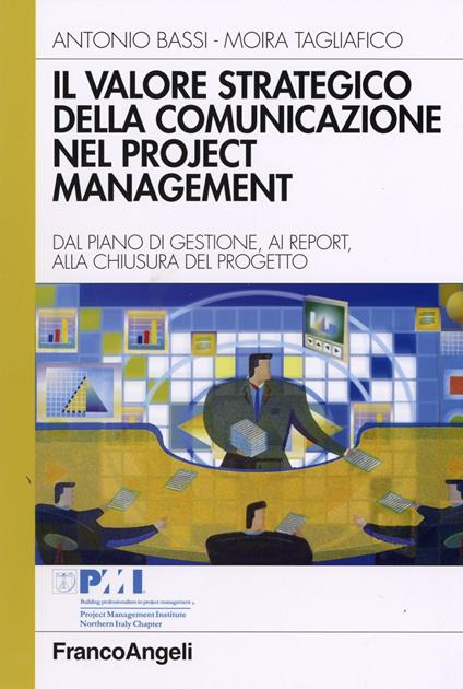 Il valore strategico della comunicazione nel project management. Dal piano di gestione, ai report, alla chiusura del progetto - Antonio Bassi,Moira Tagliafico - copertina